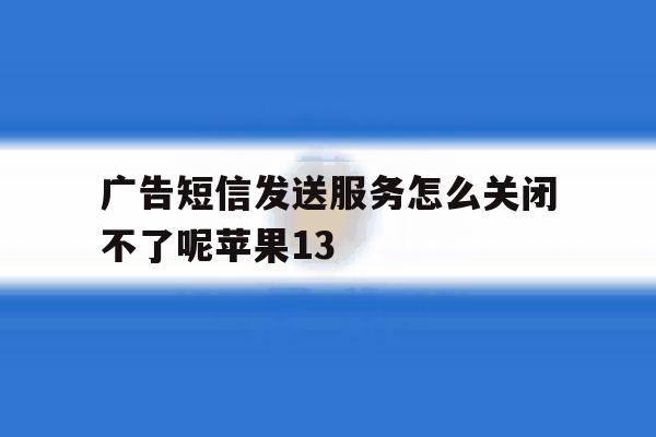 包含广告短信发送服务怎么关闭不了呢苹果13的词条 包含广告短信发送服务怎么关闭不了呢苹果13的词条