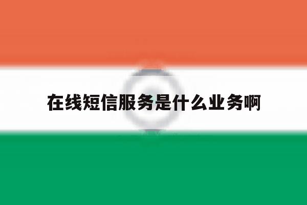 在线短信服务是什么业务啊 在线短信服务是什么业务啊