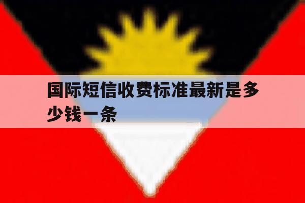 国际短信收费标准最新是多少钱一条 国际短信收费标准最新是多少钱一条