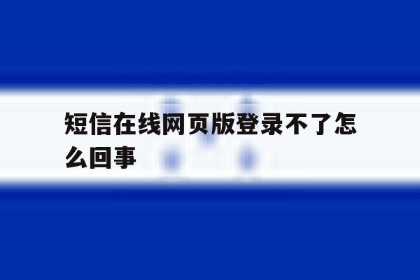 短信在线网页版登录不了怎么回事 短信在线网页版登录不了怎么回事