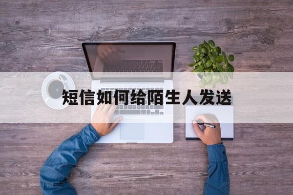 短信如何给陌生人发送 短信如何给陌生人发送