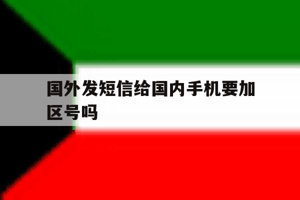 国外发短信给国内手机要加区号吗 国外发短信给国内手机要加区号吗