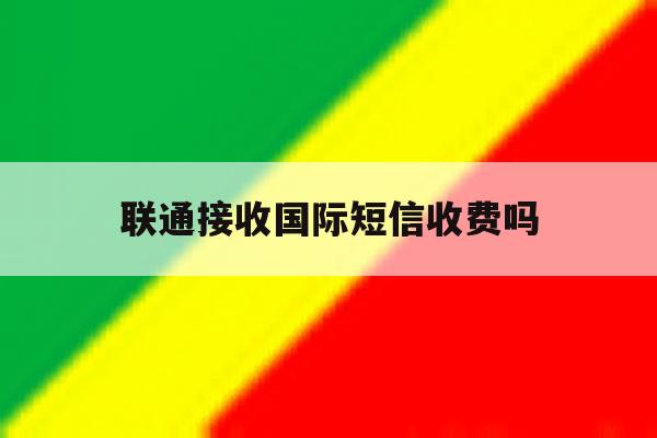联通接收国际短信收费吗 联通接收国际短信收费吗