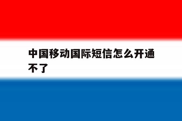 中国移动国际短信怎么开通不了 中国移动国际短信怎么开通不了