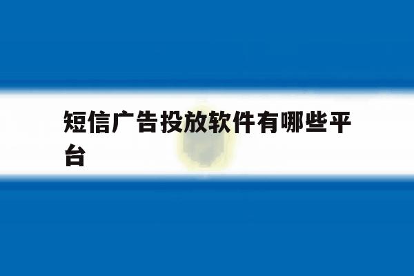 短信广告投放软件有哪些平台 短信广告投放软件有哪些平台