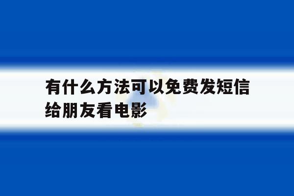 有什么方法可以免费发短信给朋友看电影 有什么方法可以免费发短信给朋友看电影