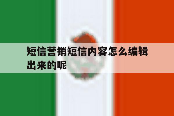 短信营销短信内容怎么编辑出来的呢 短信营销短信内容怎么编辑出来的呢
