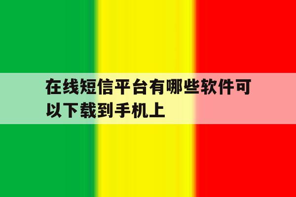 在线短信平台有哪些软件可以下载到手机上 在线短信平台有哪些软件可以下载到手机上
