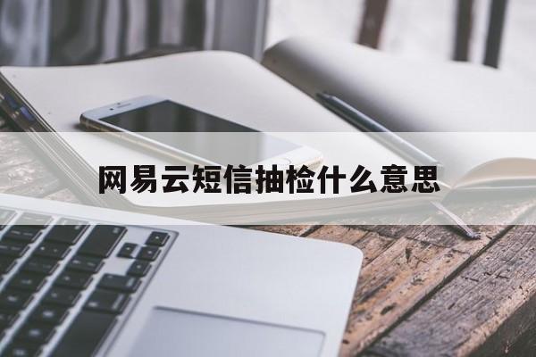 包含网易云短信抽检什么意思的词条 包含网易云短信抽检什么意思的词条