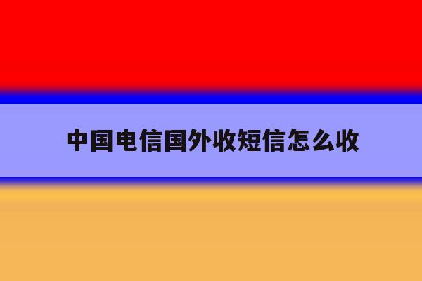 中国电信国外收短信怎么收 中国电信国外收短信怎么收