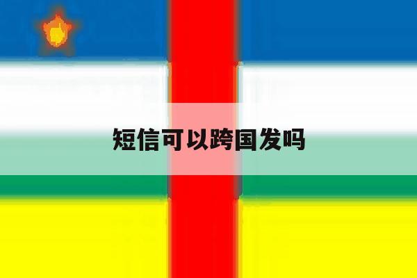短信可以跨国发吗 短信可以跨国发吗