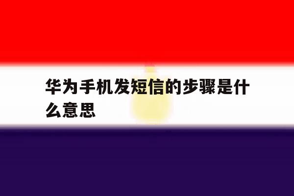 华为手机发短信的步骤是什么意思 华为手机发短信的步骤是什么意思