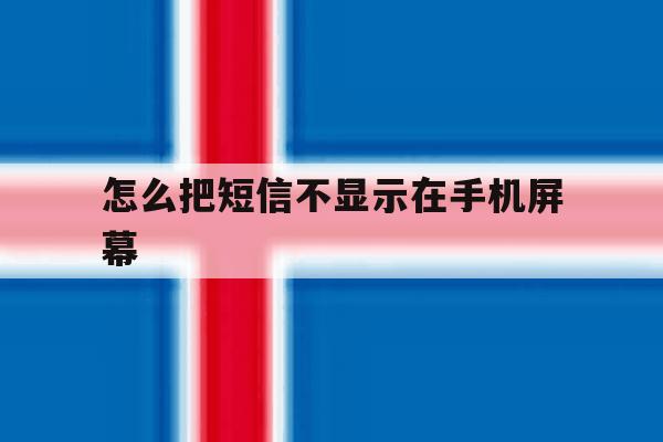 怎么把短信不显示在手机屏幕 怎么把短信不显示在手机屏幕