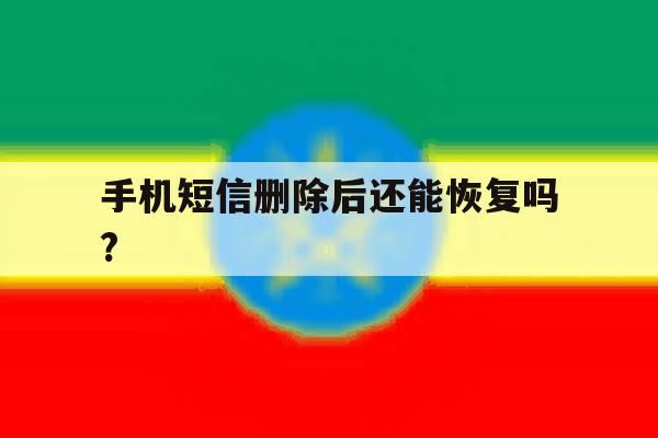 手机短信删除后还能恢复吗? 手机短信删除后还能恢复吗?
