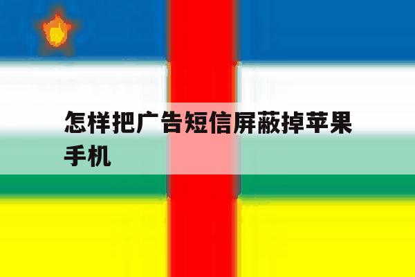 包含怎样把广告短信屏蔽掉苹果手机的词条 包含怎样把广告短信屏蔽掉苹果手机的词条