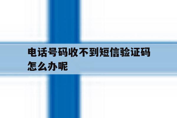 电话号码收不到短信验证码怎么办呢 电话号码收不到短信验证码怎么办呢