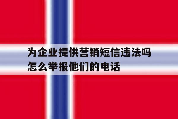 包含为企业提供营销短信违法吗怎么举报他们的电话的词条 包含为企业提供营销短信违法吗怎么举报他们的电话的词条
