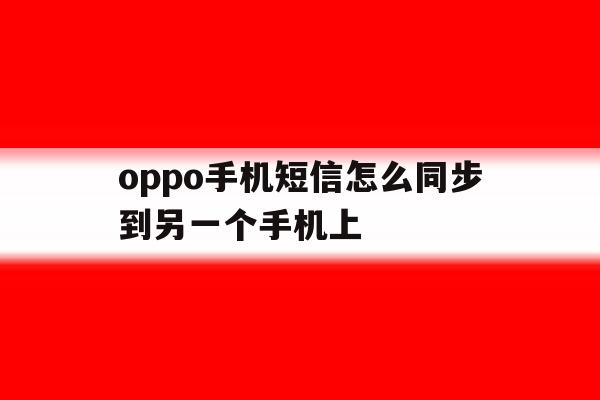 oppo手机短信怎么同步到另一个手机上 oppo手机短信怎么同步到另一个手机上