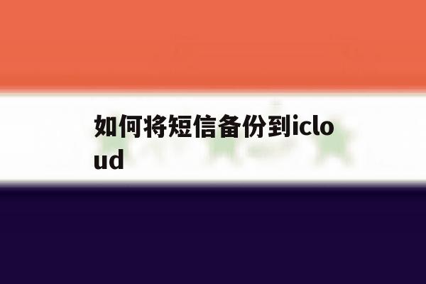 如何将短信备份到icloud的简单介绍 如何将短信备份到icloud的简单介绍