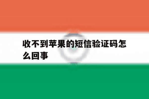 收不到苹果的短信验证码怎么回事 收不到苹果的短信验证码怎么回事