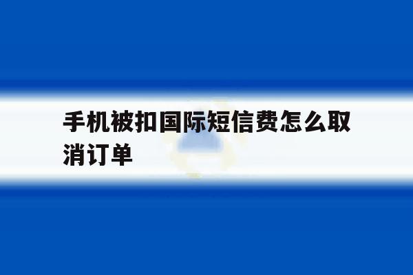 手机被扣国际短信费怎么取消订单 手机被扣国际短信费怎么取消订单