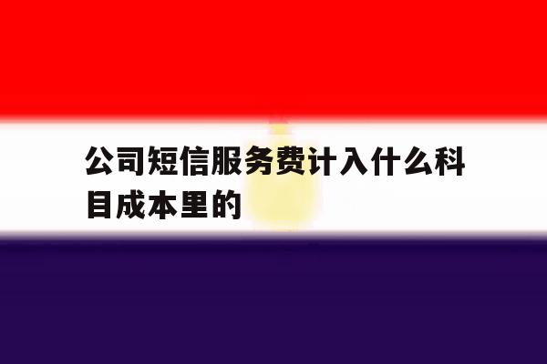公司短信服务费计入什么科目成本里的 公司短信服务费计入什么科目成本里的