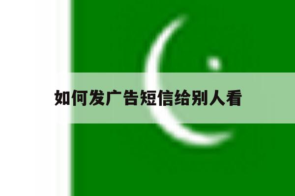 如何发广告短信给别人看 如何发广告短信给别人看