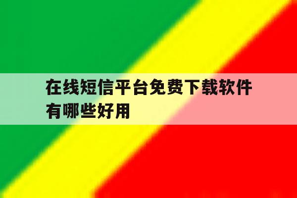 在线短信平台免费下载软件有哪些好用 在线短信平台免费下载软件有哪些好用