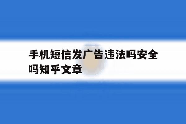 关于手机短信发广告违法吗安全吗知乎文章的信息 关于手机短信发广告违法吗安全吗知乎文章的信息