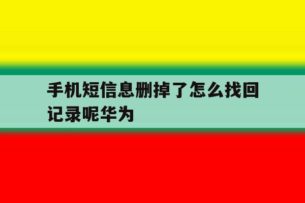 手机短信息删掉了怎么找回记录呢华为 手机短信息删掉了怎么找回记录呢华为