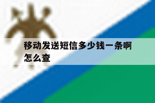 移动发送短信多少钱一条啊怎么查 移动发送短信多少钱一条啊怎么查