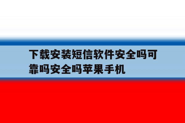 下载安装短信软件安全吗可靠吗安全吗苹果手机的简单介绍 下载安装短信软件安全吗可靠吗安全吗苹果手机的简单介绍