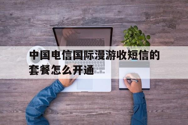 中国电信国际漫游收短信的套餐怎么开通的简单介绍 中国电信国际漫游收短信的套餐怎么开通的简单介绍