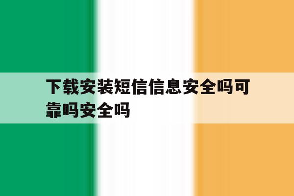 下载安装短信信息安全吗可靠吗安全吗的简单介绍 下载安装短信信息安全吗可靠吗安全吗的简单介绍