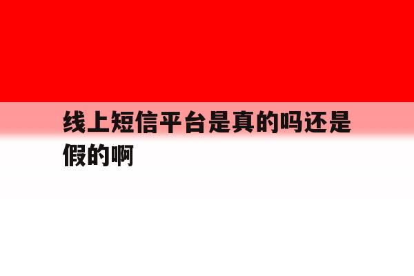 线上短信平台是真的吗还是假的啊 线上短信平台是真的吗还是假的啊
