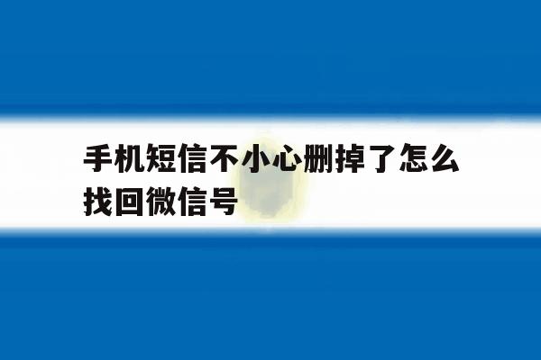 手机短信不小心删掉了怎么找回微信号 手机短信不小心删掉了怎么找回微信号