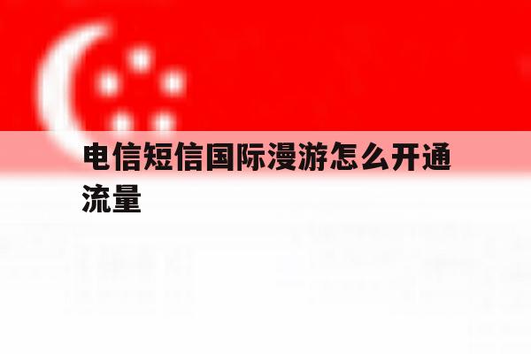 电信短信国际漫游怎么开通流量 电信短信国际漫游怎么开通流量
