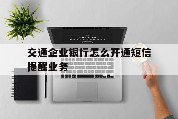 交通企业银行怎么开通短信提醒业务 交通企业银行怎么开通短信提醒业务