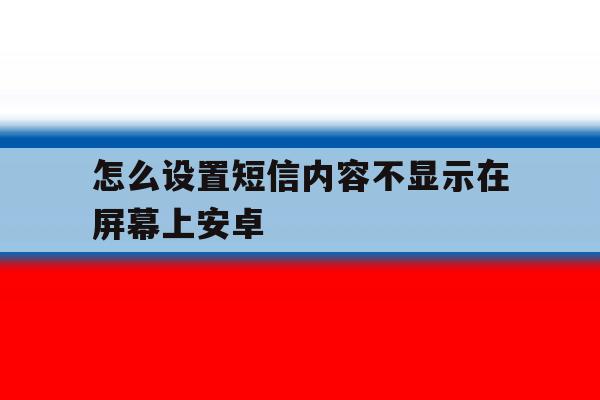怎么设置短信内容不显示在屏幕上安卓 怎么设置短信内容不显示在屏幕上安卓