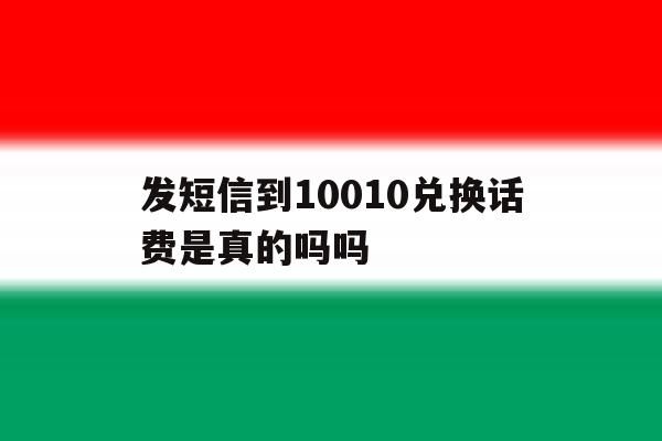发短信到10010兑换话费是真的吗吗 发短信到10010兑换话费是真的吗吗