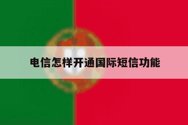 电信怎样开通国际短信功能 电信怎样开通国际短信功能