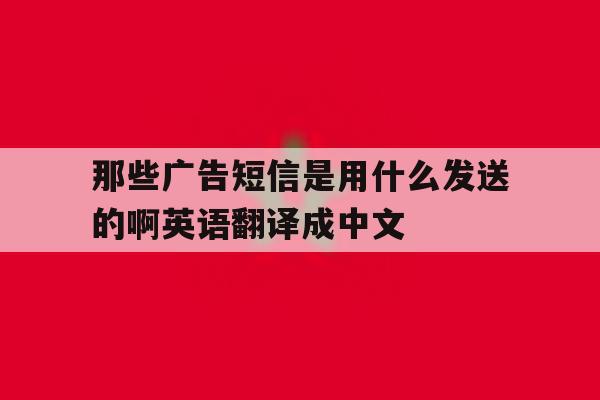 关于那些广告短信是用什么发送的啊英语翻译成中文的信息 关于那些广告短信是用什么发送的啊英语翻译成中文的信息