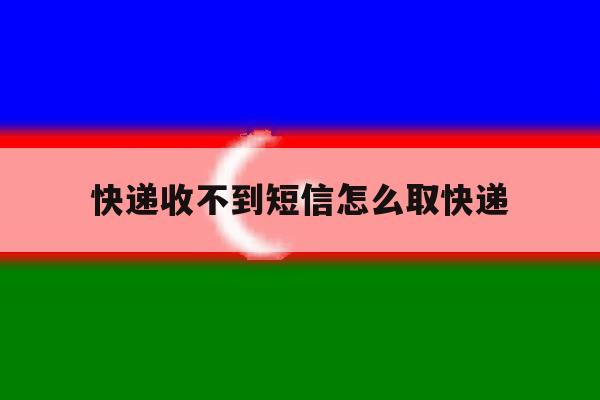 快递收不到短信怎么取快递 快递收不到短信怎么取快递