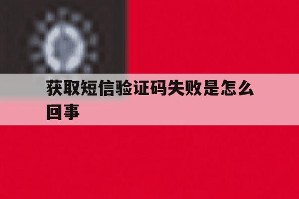 获取短信验证码失败是怎么回事 获取短信验证码失败是怎么回事