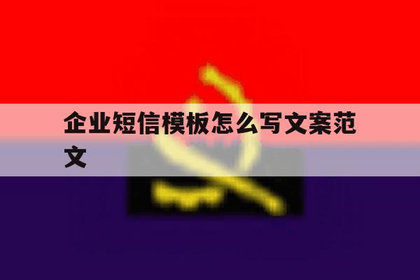 企业短信模板怎么写文案范文 企业短信模板怎么写文案范文