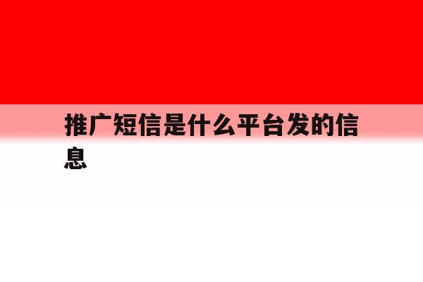 推广短信是什么平台发的信息 推广短信是什么平台发的信息