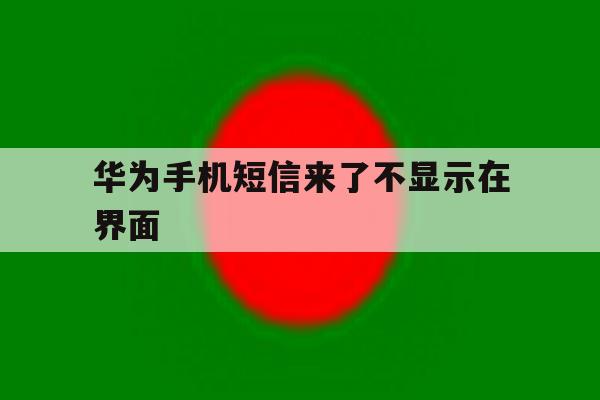 华为手机短信来了不显示在界面 华为手机短信来了不显示在界面