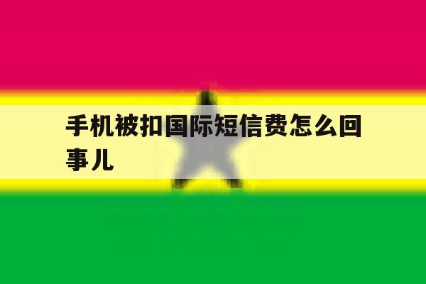 手机被扣国际短信费怎么回事儿 手机被扣国际短信费怎么回事儿