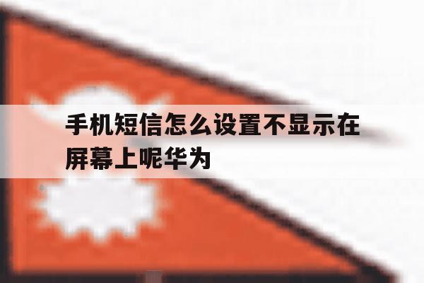 手机短信怎么设置不显示在屏幕上呢华为的简单介绍 手机短信怎么设置不显示在屏幕上呢华为的简单介绍