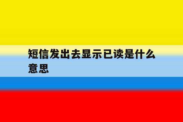 短信发出去显示已读是什么意思 短信发出去显示已读是什么意思